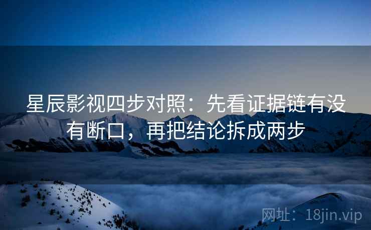 星辰影视四步对照:先看证据链有没有断口,再把结论拆成两步 星辰影视四步对照:先看证据链有没有断口,再把结论拆成两步