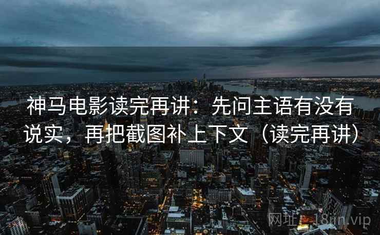 神马电影读完再讲:先问主语有没有说实,再把截图补上下文(读完再讲) 神马电影读完再讲:先问主语有没有说实,再把截图补上下文(读完再讲)