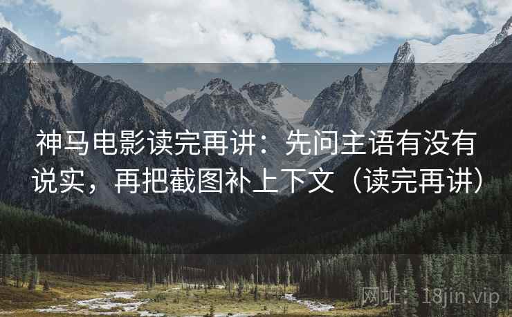 神马电影读完再讲:先问主语有没有说实,再把截图补上下文(读完再讲) 神马电影读完再讲:先问主语有没有说实,再把截图补上下文(读完再讲)