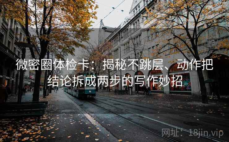 微密圈体检卡:揭秘不跳层、动作把结论拆成两步的写作妙招 微密圈体检卡:揭秘不跳层、动作把结论拆成两步的写作妙招