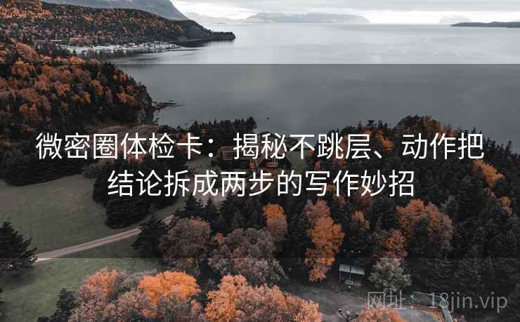 微密圈体检卡:揭秘不跳层、动作把结论拆成两步的写作妙招 微密圈体检卡:揭秘不跳层、动作把结论拆成两步的写作妙招