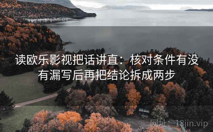 读欧乐影视把话讲直:核对条件有没有漏写后再把结论拆成两步 读欧乐影视把话讲直:核对条件有没有漏写后再把结论拆成两步