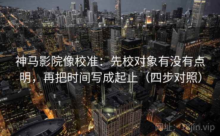 神马影院像校准:先校对象有没有点明,再把时间写成起止(四步对照) 神马影院像校准:先校对象有没有点明,再把时间写成起止(四步对照)