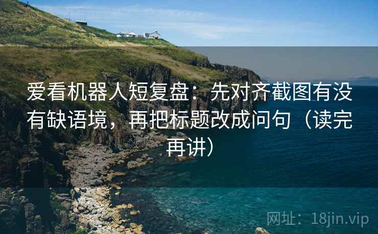 爱看机器人短复盘:先对齐截图有没有缺语境,再把标题改成问句(读完再讲) 爱看机器人短复盘:先对齐截图有没有缺语境,再把标题改成问句(读完再讲)