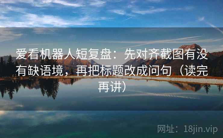 爱看机器人短复盘:先对齐截图有没有缺语境,再把标题改成问句(读完再讲) 爱看机器人短复盘:先对齐截图有没有缺语境,再把标题改成问句(读完再讲)