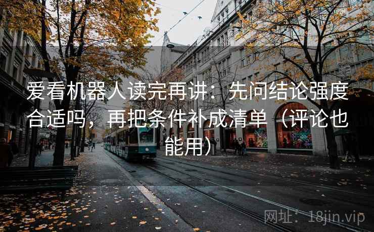 爱看机器人读完再讲:先问结论强度合适吗,再把条件补成清单(评论也能用) 爱看机器人读完再讲:先问结论强度合适吗,再把条件补成清单(评论也能用)