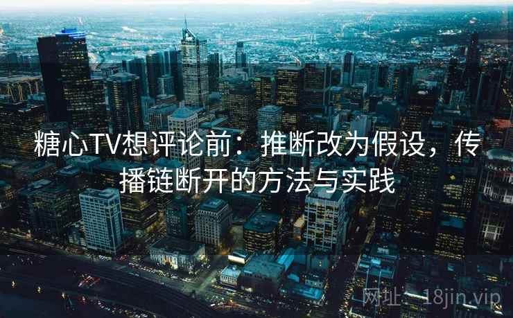 糖心TV想评论前:推断改为假设,传播链断开的方法与实践 糖心TV想评论前:推断改为假设,传播链断开的方法与实践