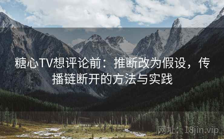 糖心TV想评论前:推断改为假设,传播链断开的方法与实践 糖心TV想评论前:推断改为假设,传播链断开的方法与实践