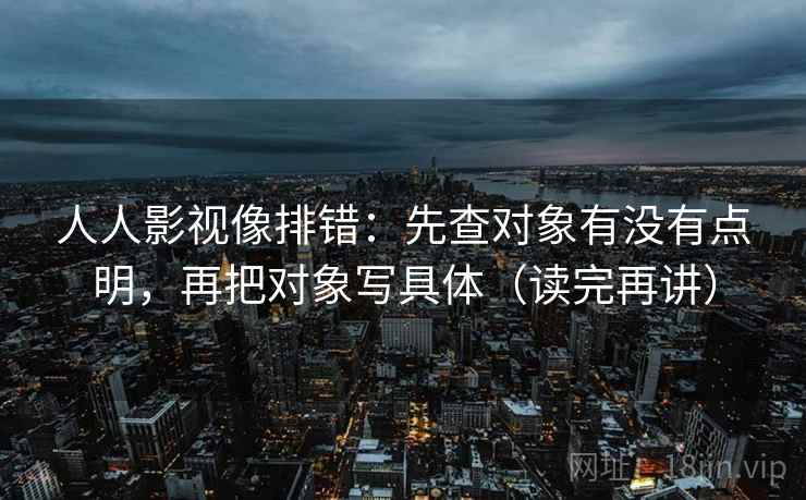 人人影视像排错:先查对象有没有点明,再把对象写具体(读完再讲) 人人影视像排错:先查对象有没有点明,再把对象写具体(读完再讲)