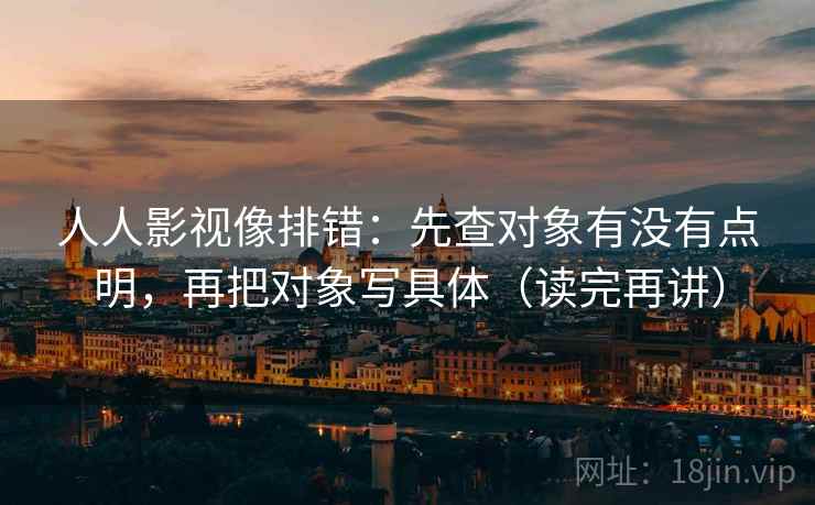 人人影视像排错:先查对象有没有点明,再把对象写具体(读完再讲) 人人影视像排错:先查对象有没有点明,再把对象写具体(读完再讲)