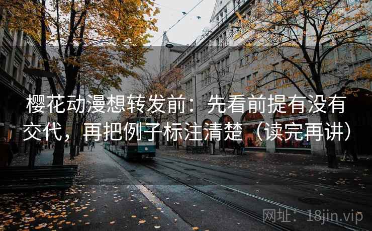 樱花动漫想转发前:先看前提有没有交代,再把例子标注清楚(读完再讲) 樱花动漫想转发前:先看前提有没有交代,再把例子标注清楚(读完再讲)