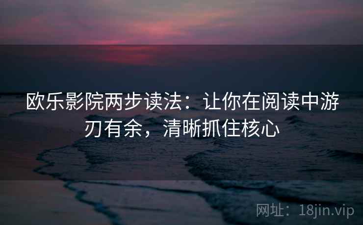 欧乐影院两步读法:让你在阅读中游刃有余,清晰抓住核心 欧乐影院两步读法:让你在阅读中游刃有余,清晰抓住核心