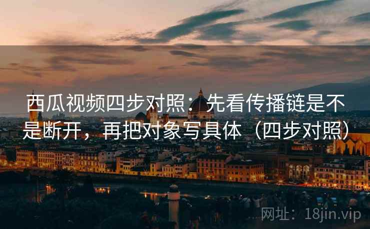 西瓜视频四步对照:先看传播链是不是断开,再把对象写具体(四步对照) 西瓜视频四步对照:先看传播链是不是断开,再把对象写具体(四步对照)