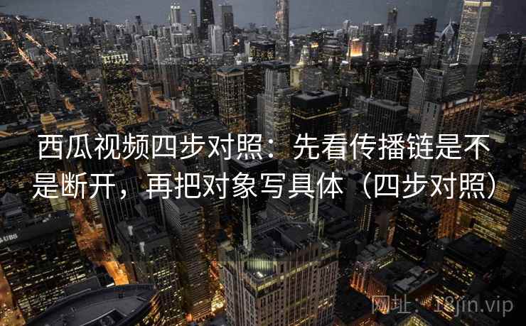 西瓜视频四步对照:先看传播链是不是断开,再把对象写具体(四步对照) 西瓜视频四步对照:先看传播链是不是断开,再把对象写具体(四步对照)