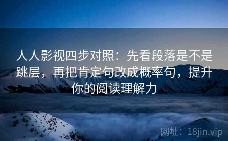 人人影视四步对照:先看段落是不是跳层,再把肯定句改成概率句,提升你的阅读理解力 人人影视四步对照:先看段落是不是跳层,再把肯定句改成概率句,提升你的阅读理解力