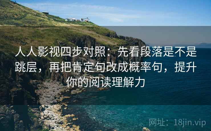 人人影视四步对照:先看段落是不是跳层,再把肯定句改成概率句,提升你的阅读理解力 人人影视四步对照:先看段落是不是跳层,再把肯定句改成概率句,提升你的阅读理解力