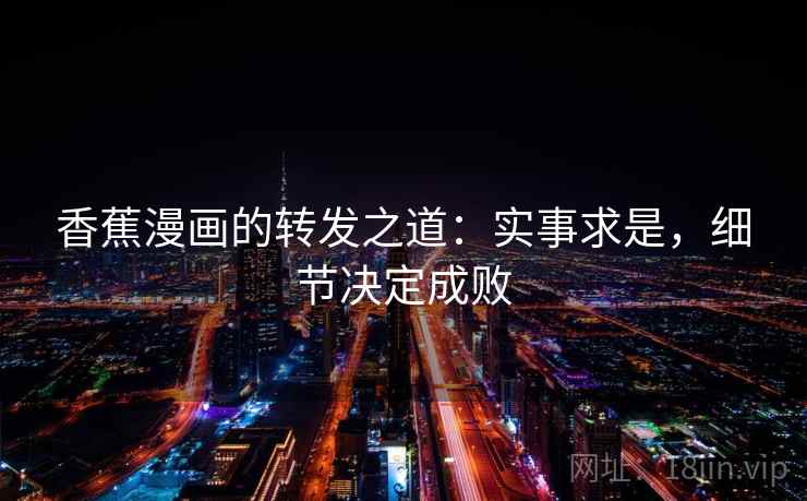 香蕉漫画的转发之道:实事求是,细节决定成败 香蕉漫画的转发之道:实事求是,细节决定成败