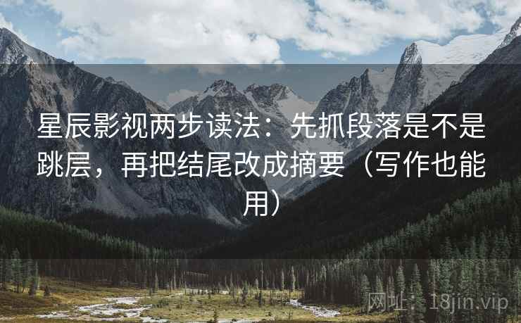 星辰影视两步读法:先抓段落是不是跳层,再把结尾改成摘要(写作也能用) 星辰影视两步读法:先抓段落是不是跳层,再把结尾改成摘要(写作也能用)