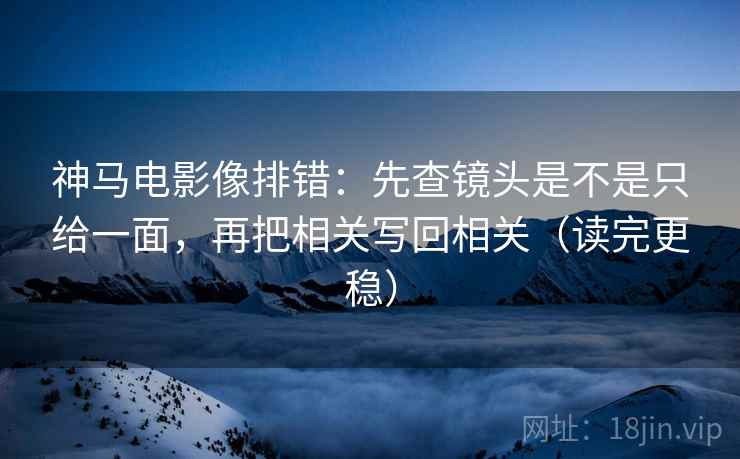 神马电影像排错:先查镜头是不是只给一面,再把相关写回相关(读完更稳) 神马电影像排错:先查镜头是不是只给一面,再把相关写回相关(读完更稳)