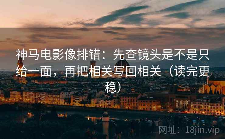 神马电影像排错:先查镜头是不是只给一面,再把相关写回相关(读完更稳) 神马电影像排错:先查镜头是不是只给一面,再把相关写回相关(读完更稳)
