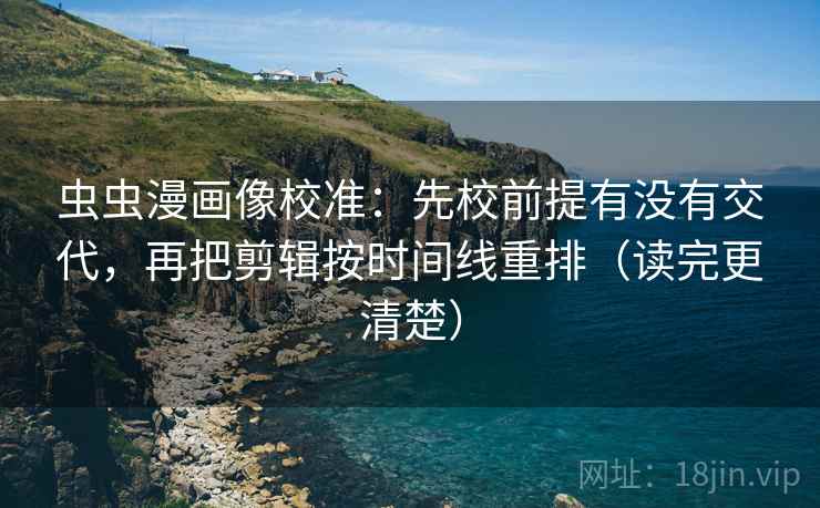 虫虫漫画像校准:先校前提有没有交代,再把剪辑按时间线重排(读完更清楚) 虫虫漫画像校准:先校前提有没有交代,再把剪辑按时间线重排(读完更清楚)