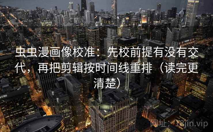 虫虫漫画像校准:先校前提有没有交代,再把剪辑按时间线重排(读完更清楚) 虫虫漫画像校准:先校前提有没有交代,再把剪辑按时间线重排(读完更清楚)