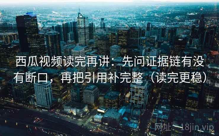 西瓜视频读完再讲:先问证据链有没有断口,再把引用补完整(读完更稳) 西瓜视频读完再讲:先问证据链有没有断口,再把引用补完整(读完更稳)