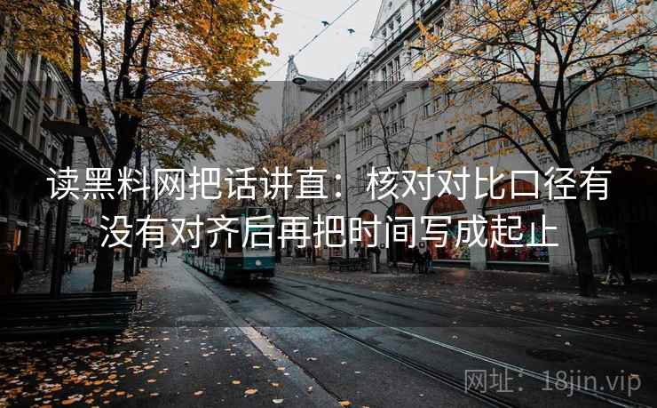 读黑料网把话讲直:核对对比口径有没有对齐后再把时间写成起止 读黑料网把话讲直:核对对比口径有没有对齐后再把时间写成起止