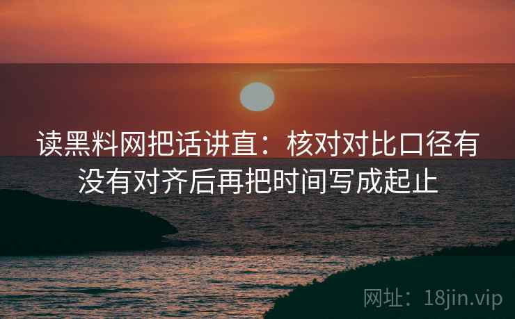 读黑料网把话讲直:核对对比口径有没有对齐后再把时间写成起止 读黑料网把话讲直:核对对比口径有没有对齐后再把时间写成起止