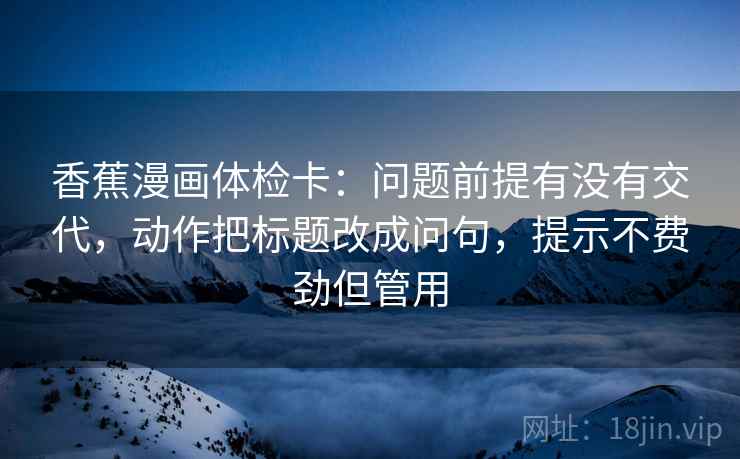 香蕉漫画体检卡:问题前提有没有交代,动作把标题改成问句,提示不费劲但管用 香蕉漫画体检卡:问题前提有没有交代,动作把标题改成问句,提示不费劲但管用