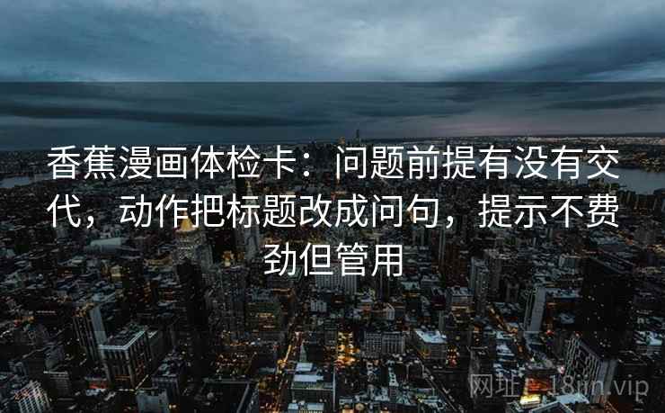 香蕉漫画体检卡:问题前提有没有交代,动作把标题改成问句,提示不费劲但管用 香蕉漫画体检卡:问题前提有没有交代,动作把标题改成问句,提示不费劲但管用