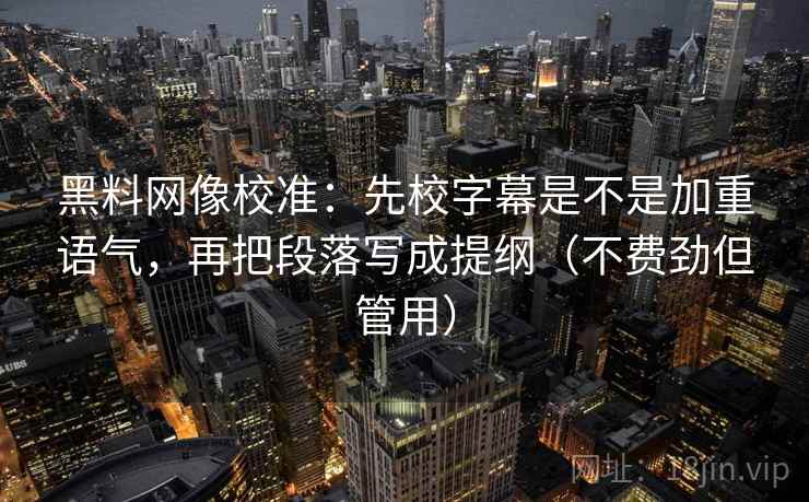黑料网像校准:先校字幕是不是加重语气,再把段落写成提纲(不费劲但管用) 黑料网像校准:先校字幕是不是加重语气,再把段落写成提纲(不费劲但管用)