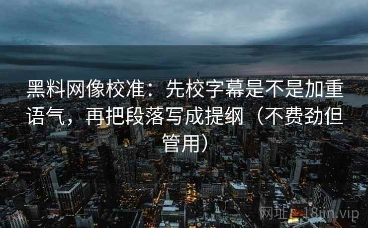 黑料网像校准:先校字幕是不是加重语气,再把段落写成提纲(不费劲但管用) 黑料网像校准:先校字幕是不是加重语气,再把段落写成提纲(不费劲但管用)