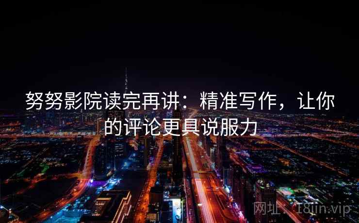 努努影院读完再讲:精准写作,让你的评论更具说服力 努努影院读完再讲:精准写作,让你的评论更具说服力