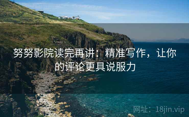 努努影院读完再讲:精准写作,让你的评论更具说服力 努努影院读完再讲:精准写作,让你的评论更具说服力