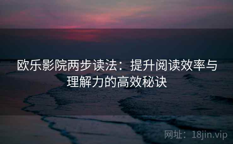 欧乐影院两步读法:提升阅读效率与理解力的高效秘诀 欧乐影院两步读法:提升阅读效率与理解力的高效秘诀