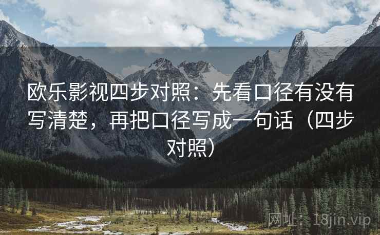 欧乐影视四步对照:先看口径有没有写清楚,再把口径写成一句话(四步对照) 欧乐影视四步对照:先看口径有没有写清楚,再把口径写成一句话(四步对照)