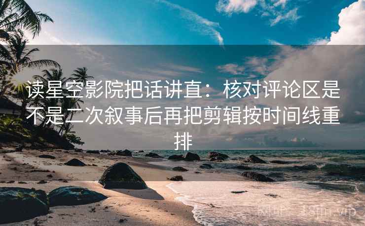 读星空影院把话讲直:核对评论区是不是二次叙事后再把剪辑按时间线重排 读星空影院把话讲直:核对评论区是不是二次叙事后再把剪辑按时间线重排