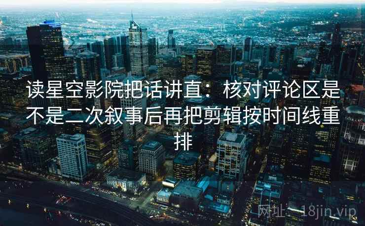 读星空影院把话讲直:核对评论区是不是二次叙事后再把剪辑按时间线重排 读星空影院把话讲直:核对评论区是不是二次叙事后再把剪辑按时间线重排