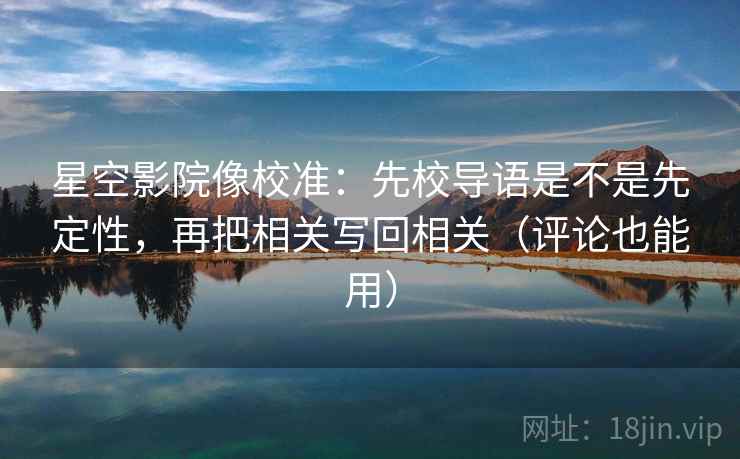 星空影院像校准:先校导语是不是先定性,再把相关写回相关(评论也能用) 星空影院像校准:先校导语是不是先定性,再把相关写回相关(评论也能用)
