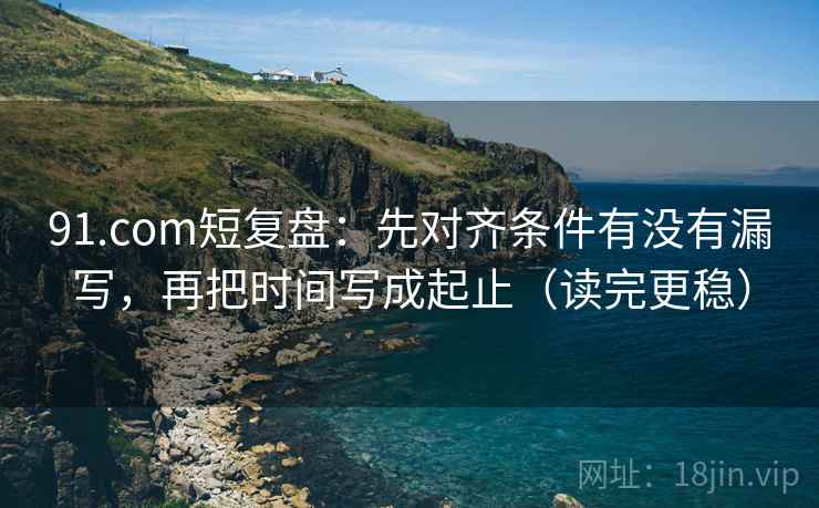 91.com短复盘:先对齐条件有没有漏写,再把时间写成起止(读完更稳) 91.com短复盘:先对齐条件有没有漏写,再把时间写成起止(读完更稳)
