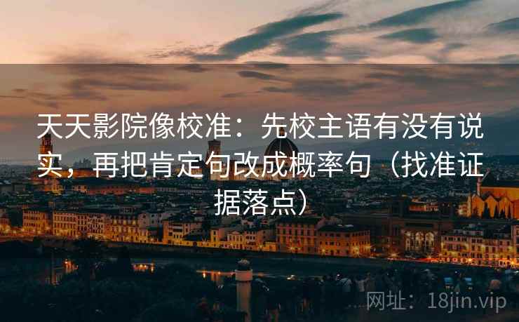 天天影院像校准:先校主语有没有说实,再把肯定句改成概率句(找准证据落点) 天天影院像校准:先校主语有没有说实,再把肯定句改成概率句(找准证据落点)