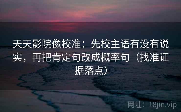 天天影院像校准:先校主语有没有说实,再把肯定句改成概率句(找准证据落点) 天天影院像校准:先校主语有没有说实,再把肯定句改成概率句(找准证据落点)