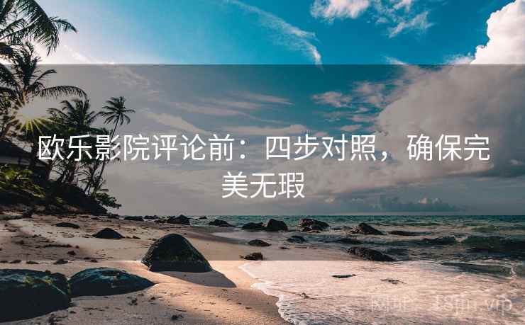 欧乐影院评论前:四步对照,确保完美无瑕 欧乐影院评论前:四步对照,确保完美无瑕
