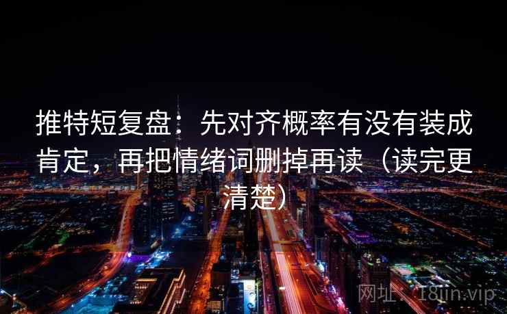 推特短复盘:先对齐概率有没有装成肯定,再把情绪词删掉再读(读完更清楚) 推特短复盘:先对齐概率有没有装成肯定,再把情绪词删掉再读(读完更清楚)