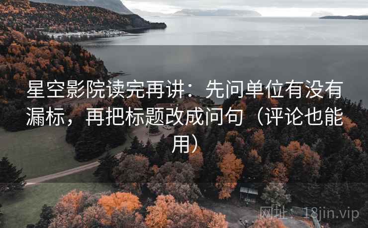 星空影院读完再讲:先问单位有没有漏标,再把标题改成问句(评论也能用) 星空影院读完再讲:先问单位有没有漏标,再把标题改成问句(评论也能用)