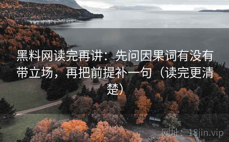 黑料网读完再讲:先问因果词有没有带立场,再把前提补一句(读完更清楚) 黑料网读完再讲:先问因果词有没有带立场,再把前提补一句(读完更清楚)