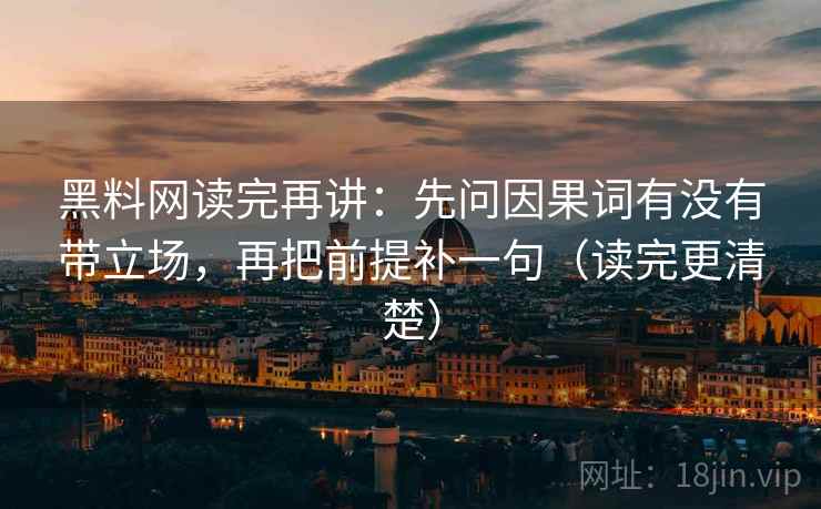 黑料网读完再讲:先问因果词有没有带立场,再把前提补一句(读完更清楚) 黑料网读完再讲:先问因果词有没有带立场,再把前提补一句(读完更清楚)