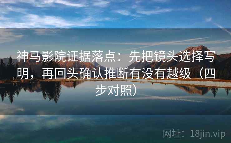神马影院证据落点:先把镜头选择写明,再回头确认推断有没有越级(四步对照) 神马影院证据落点:先把镜头选择写明,再回头确认推断有没有越级(四步对照)