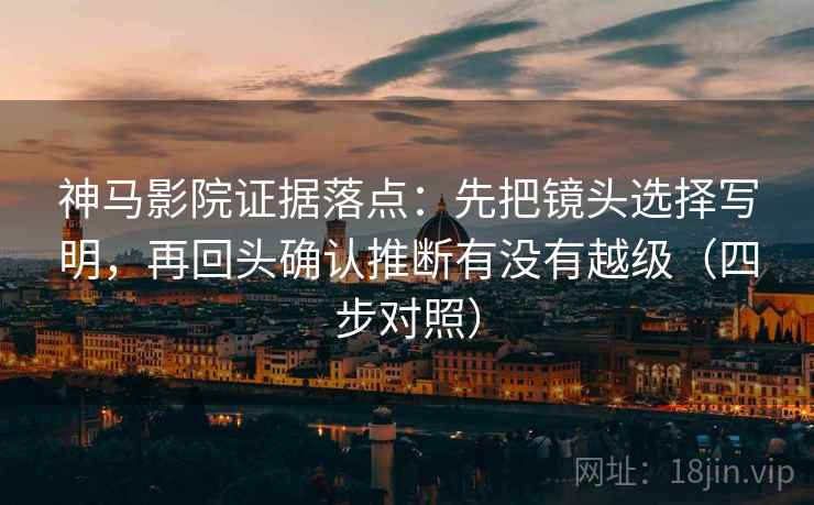 神马影院证据落点:先把镜头选择写明,再回头确认推断有没有越级(四步对照) 神马影院证据落点:先把镜头选择写明,再回头确认推断有没有越级(四步对照)